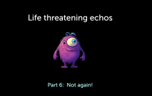 Life threatening echos; Part 6: Oh no, not again! With monster in the middle.
